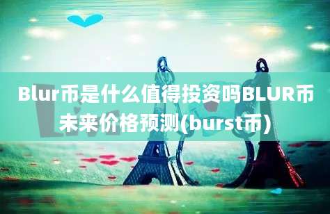 Blur币是什么值得投资吗BLUR币未来价格预测(burst币)