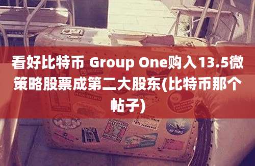 看好比特币 Group One购入13.5微策略股票成第二大股东(比特币那个帖子)