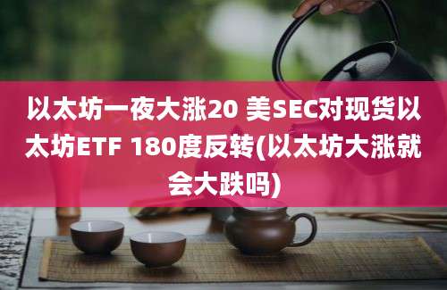 以太坊一夜大涨20 美SEC对现货以太坊ETF 180度反转(以太坊大涨就会大跌吗)