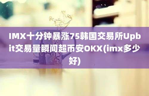 IMX十分钟暴涨75韩国交易所Upbit交易量瞬间超币安OKX(imx多少好)