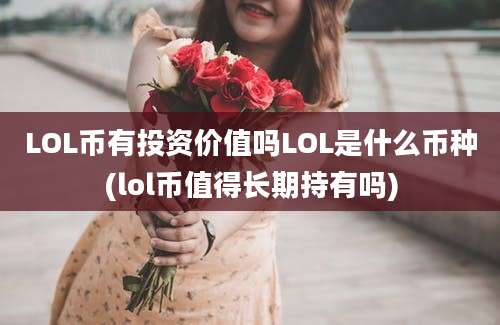 LOL币有投资价值吗LOL是什么币种(lol币值得长期持有吗)