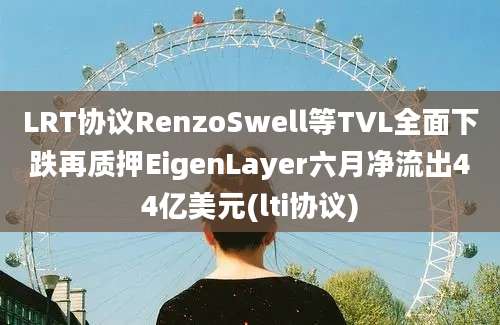 LRT协议RenzoSwell等TVL全面下跌再质押EigenLayer六月净流出44亿美元(lti协议)