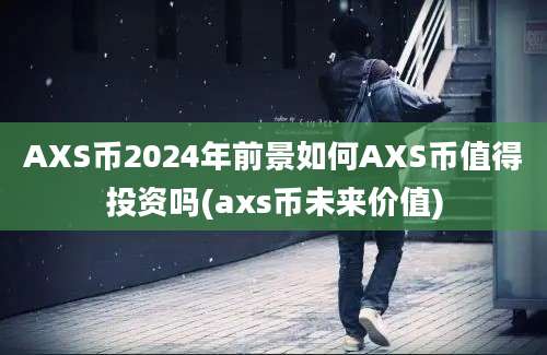 AXS币2024年前景如何AXS币值得投资吗(axs币未来价值)