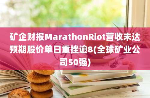 矿企财报MarathonRiot营收未达预期股价单日重挫逾8(全球矿业公司50强)