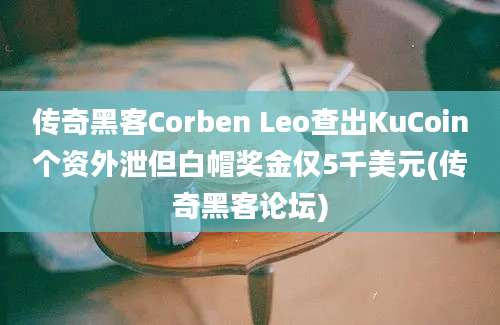 传奇黑客Corben Leo查出KuCoin个资外泄但白帽奖金仅5千美元(传奇黑客论坛)