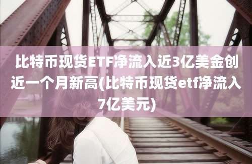 比特币现货ETF净流入近3亿美金创近一个月新高(比特币现货etf净流入7亿美元)