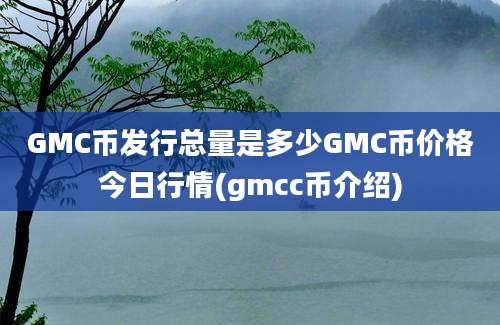 GMC币发行总量是多少GMC币价格今日行情(gmcc币介绍)