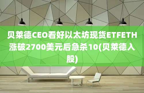 贝莱德CEO看好以太坊现货ETFETH涨破2700美元后急杀10(贝莱德入股)