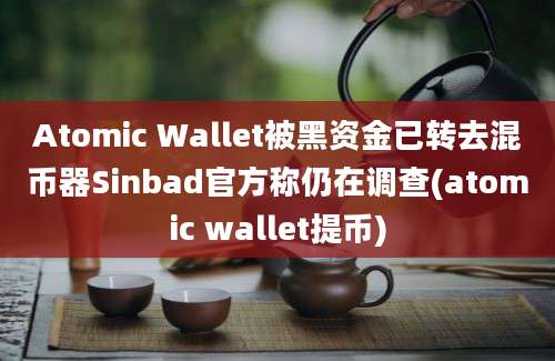 Atomic Wallet被黑资金已转去混币器Sinbad官方称仍在调查(atomic wallet提币)