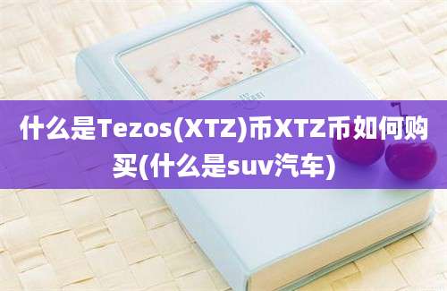 什么是Tezos(XTZ)币XTZ币如何购买(什么是suv汽车)