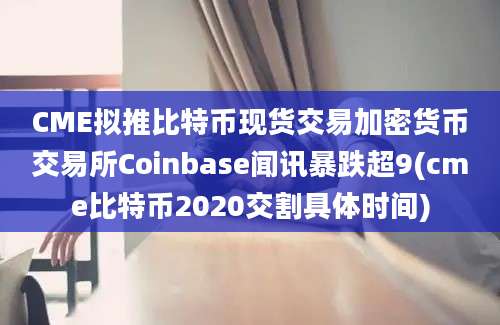 CME拟推比特币现货交易加密货币交易所Coinbase闻讯暴跌超9(cme比特币2020交割具体时间)