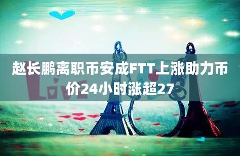 赵长鹏离职币安成FTT上涨助力币价24小时涨超27