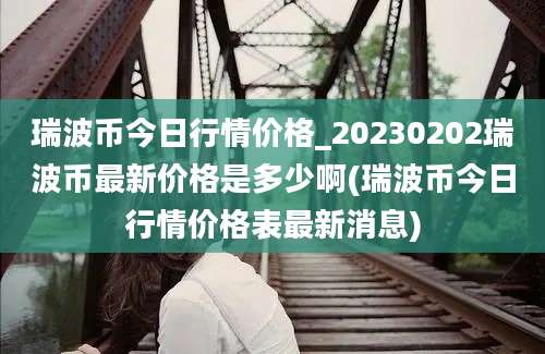 瑞波币今日行情价格_20230202瑞波币最新价格是多少啊(瑞波币今日行情价格表最新消息)