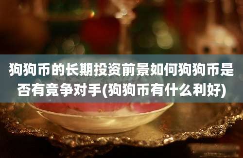 狗狗币的长期投资前景如何狗狗币是否有竞争对手(狗狗币有什么利好)