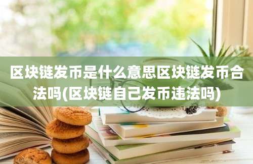 区块链发币是什么意思区块链发币合法吗(区块链自己发币违法吗)