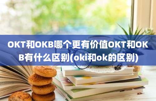 OKT和OKB哪个更有价值OKT和OKB有什么区别(oki和ok的区别)