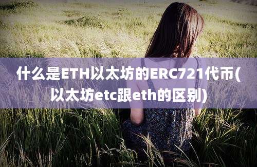 什么是ETH以太坊的ERC721代币(以太坊etc跟eth的区别)