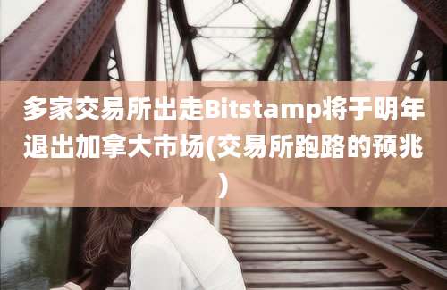 多家交易所出走Bitstamp将于明年退出加拿大市场(交易所跑路的预兆)