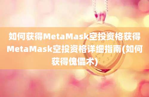 如何获得MetaMask空投资格获得MetaMask空投资格详细指南(如何获得傀儡术)