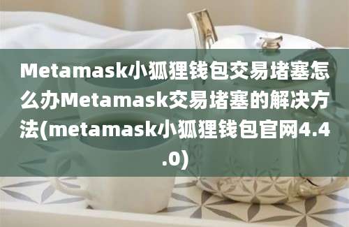 Metamask小狐狸钱包交易堵塞怎么办Metamask交易堵塞的解决方法(metamask小狐狸钱包官网4.4.0)