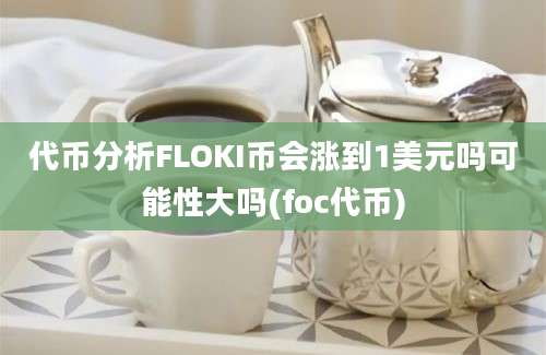 代币分析FLOKI币会涨到1美元吗可能性大吗(foc代币)