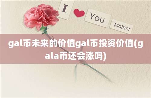 gal币未来的价值gal币投资价值(gala币还会涨吗)