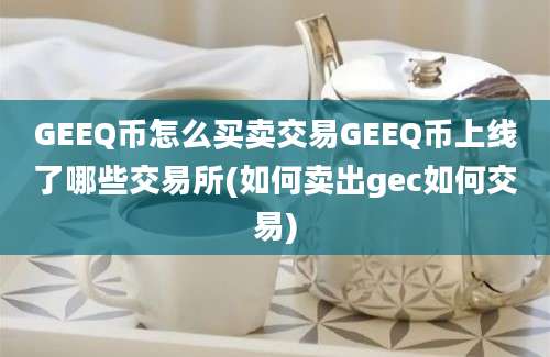 GEEQ币怎么买卖交易GEEQ币上线了哪些交易所(如何卖出gec如何交易)