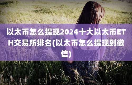 以太币怎么提现2024十大以太币ETH交易所排名(以太币怎么提现到微信)