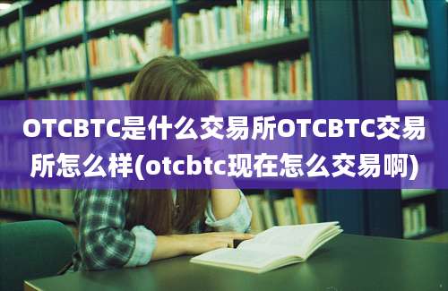 OTCBTC是什么交易所OTCBTC交易所怎么样(otcbtc现在怎么交易啊)