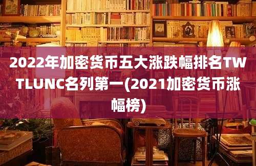 2022年加密货币五大涨跌幅排名TWTLUNC名列第一(2021加密货币涨幅榜)