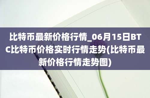 比特币最新价格行情_06月15日BTC比特币价格实时行情走势(比特币最新价格行情走势图)