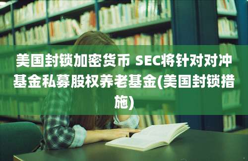 美国封锁加密货币 SEC将针对对冲基金私募股权养老基金(美国封锁措施)