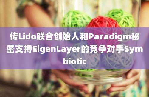 传Lido联合创始人和Paradigm秘密支持EigenLayer的竞争对手Symbiotic