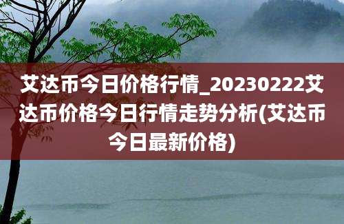 艾达币今日价格行情_20230222艾达币价格今日行情走势分析(艾达币今日最新价格)