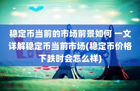 稳定币当前的市场前景如何 一文详解稳定币当前市场(稳定币价格下跌时会怎么样)