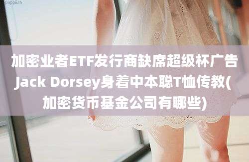 加密业者ETF发行商缺席超级杯广告Jack Dorsey身着中本聪T恤传教(加密货币基金公司有哪些)