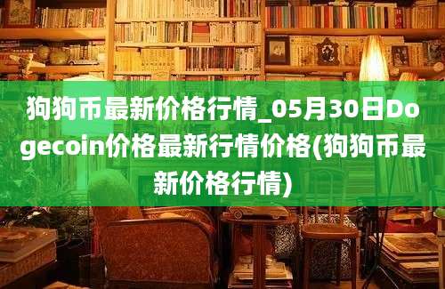 狗狗币最新价格行情_05月30日Dogecoin价格最新行情价格(狗狗币最新价格行情)