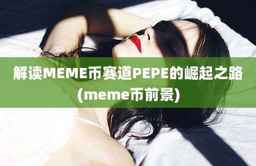 解读MEME币赛道PEPE的崛起之路(meme币前景)