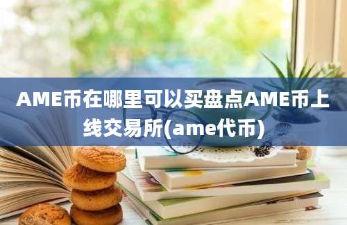 AME币在哪里可以买盘点AME币上线交易所(ame代币)