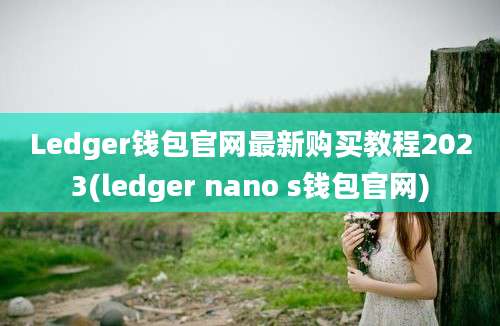 Ledger钱包官网最新购买教程2023(ledger nano s钱包官网)