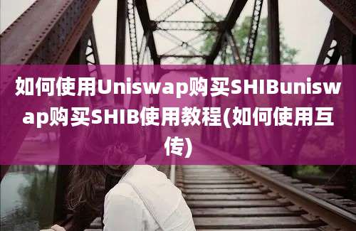 如何使用Uniswap购买SHIBuniswap购买SHIB使用教程(如何使用互传)