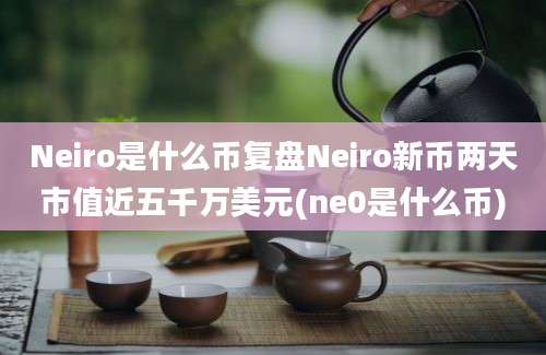 Neiro是什么币复盘Neiro新币两天市值近五千万美元(ne0是什么币)