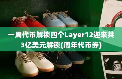 一周代币解锁四个Layer12迎来共3亿美元解锁(周年代币券)