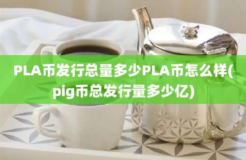 PLA币发行总量多少PLA币怎么样(pig币总发行量多少亿)