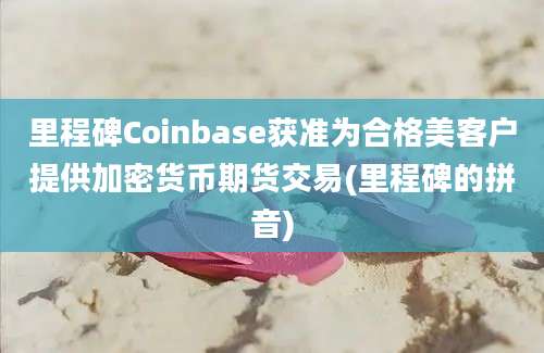 里程碑Coinbase获准为合格美客户提供加密货币期货交易(里程碑的拼音)