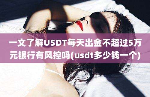 一文了解USDT每天出金不超过5万元银行有风控吗(usdt多少钱一个)