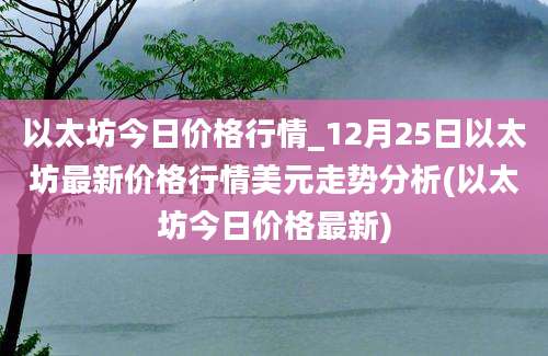 以太坊今日价格行情_12月25日以太坊最新价格行情美元走势分析(以太坊今日价格最新)