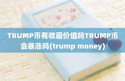 TRUMP币有收藏价值吗TRUMP币会暴涨吗(trump money)