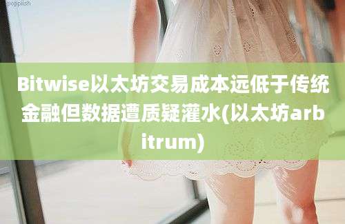 Bitwise以太坊交易成本远低于传统金融但数据遭质疑灌水(以太坊arbitrum)