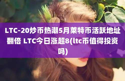 LTC-20炒币热潮5月莱特币活跃地址翻倍 LTC今日涨超8(ltc币值得投资吗)